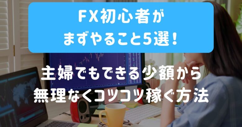 FX初心者の主婦がまずやること5選！少額から無理なくコツコツ稼ぐ方法とは