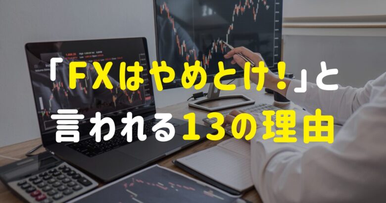 「FXはやめとけ！」と言われる13の理由