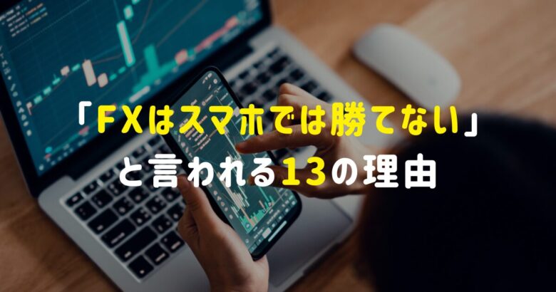 「FXはスマホでは勝てない」と言われる13の理由